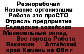 Разнорабочий › Название организации ­ Работа-это проСТО › Отрасль предприятия ­ Складское хозяйство › Минимальный оклад ­ 30 000 - Все города Работа » Вакансии   . Алтайский край,Камень-на-Оби г.